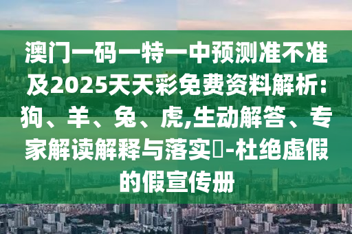 澳門一碼一特一中預測準不準及2025天天彩免費資料解析:狗、羊、兔、虎,生動解答、專家解讀解釋與落實?-杜絕虛假的假宣傳冊